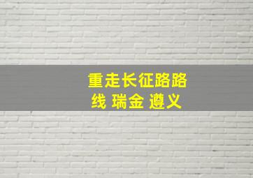 重走长征路路线 瑞金 遵义